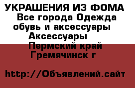 УКРАШЕНИЯ ИЗ ФОМА - Все города Одежда, обувь и аксессуары » Аксессуары   . Пермский край,Гремячинск г.